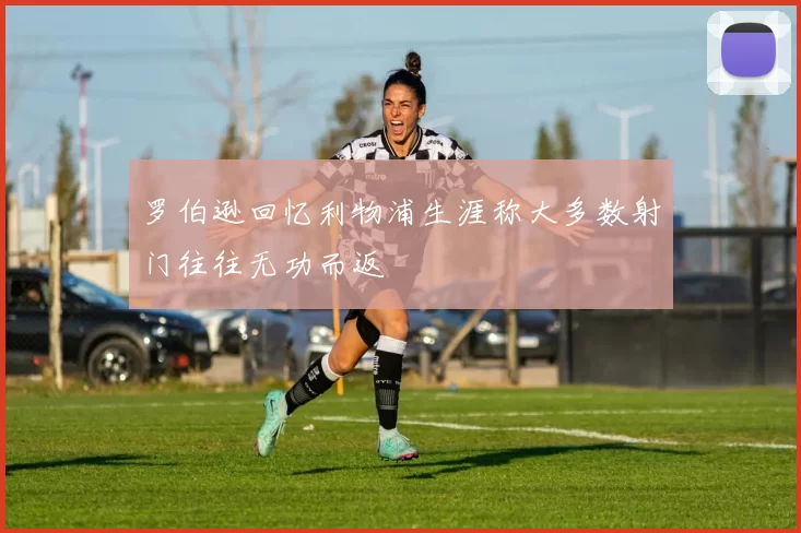 罗伯逊回忆利物浦生涯称大多数射门往往无功而返