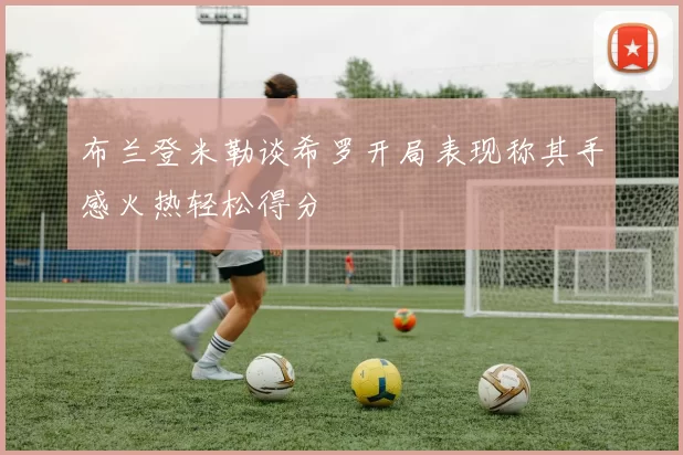 布兰登米勒谈希罗开局表现称其手感火热轻松得分