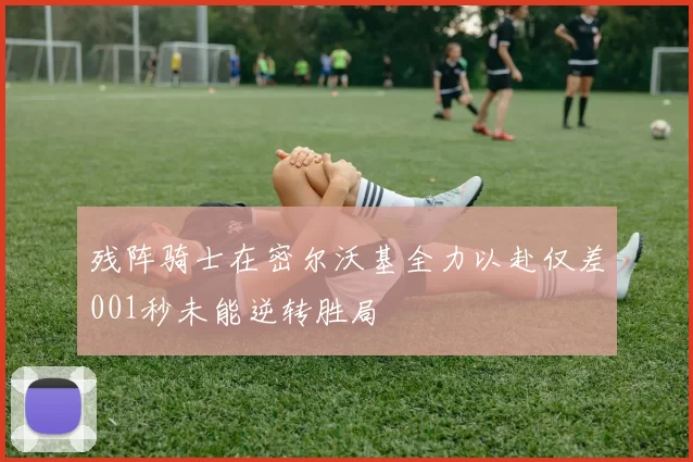 残阵骑士在密尔沃基全力以赴仅差001秒未能逆转胜局