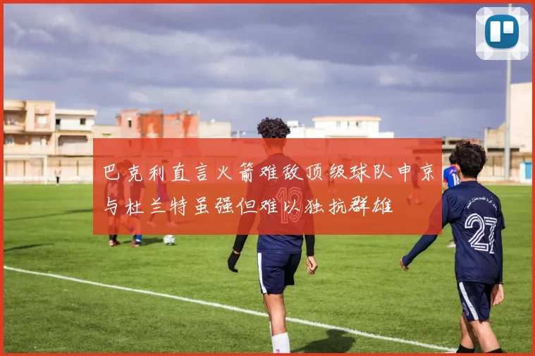 巴克利直言火箭难敌顶级球队申京与杜兰特虽强但难以独抗群雄