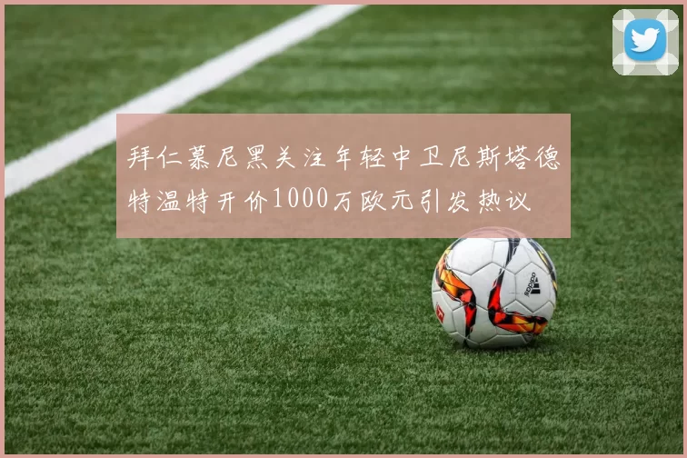 拜仁慕尼黑关注年轻中卫尼斯塔德特温特开价1000万欧元引发热议