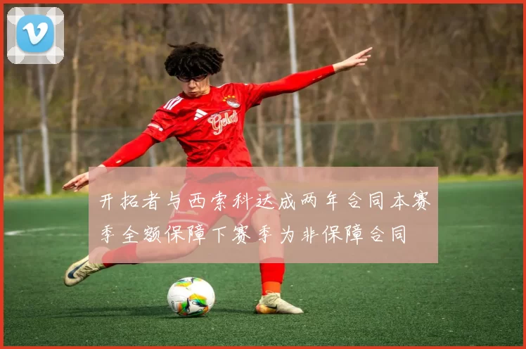 开拓者与西索科达成两年合同本赛季全额保障下赛季为非保障合同