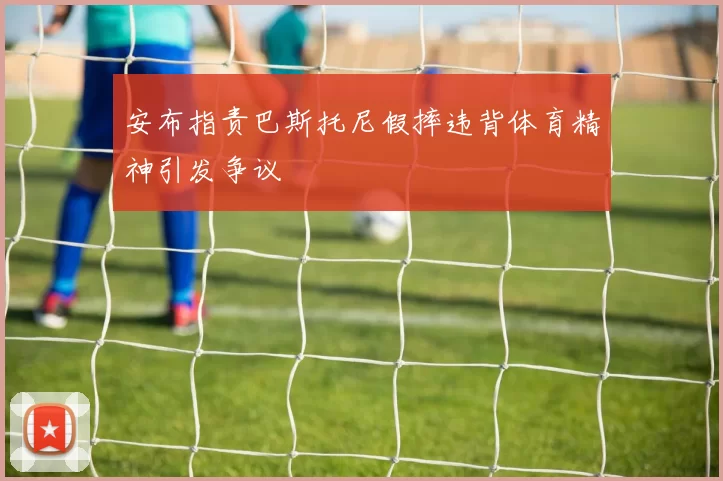 安布指责巴斯托尼假摔违背体育精神引发争议