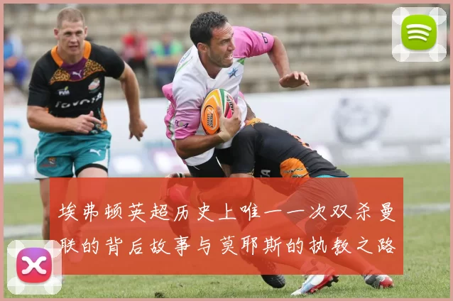 埃弗顿英超历史上唯一一次双杀曼联的背后故事与莫耶斯的执教之路