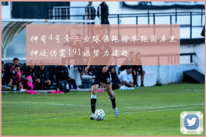 神奇4号秀三分球领跑榜单距离库里神迹仍需191记努力追赶