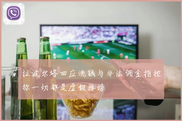 拉波尔塔回应洗钱与非法佣金指控称一切都是虚假诽谤