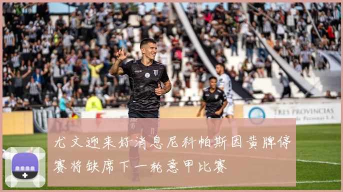 尤文迎来好消息尼科帕斯因黄牌停赛将缺席下一轮意甲比赛