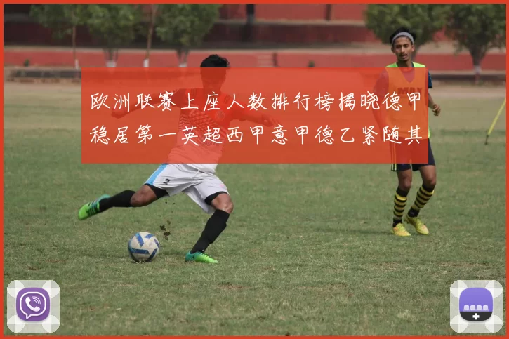 欧洲联赛上座人数排行榜揭晓德甲稳居第一英超西甲意甲德乙紧随其后