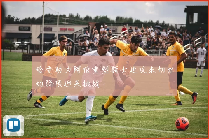 哈登助力阿伦重塑骑士进攻米切尔的弱项迎来挑战