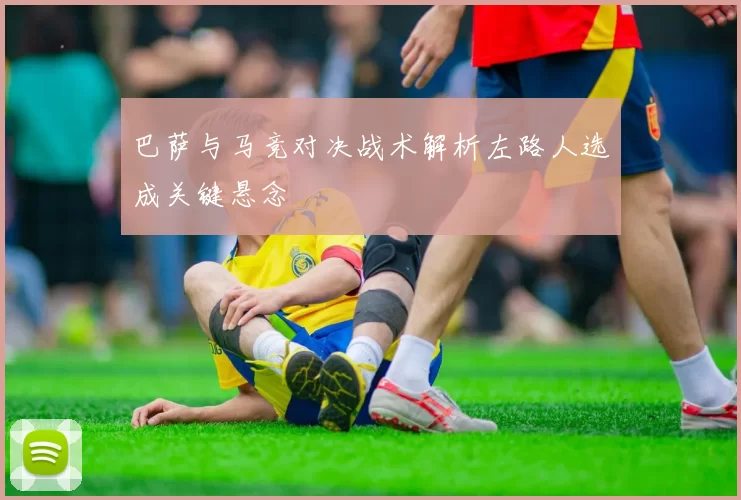 巴萨与马竞对决战术解析左路人选成关键悬念
