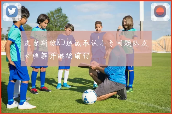 皮尔斯称KD坦诚承认小号问题队友会理解并继续前行