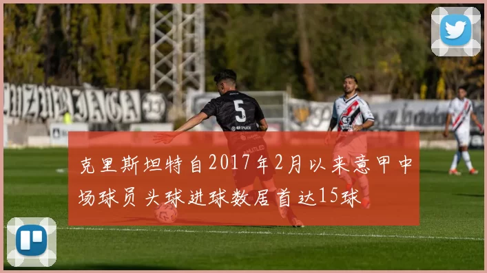 克里斯坦特自2017年2月以来意甲中场球员头球进球数居首达15球
