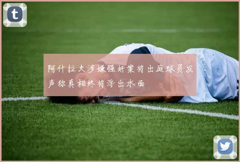 阿什拉夫涉嫌强奸案将出庭球员发声称真相终将浮出水面