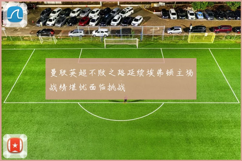 曼联英超不败之路延续埃弗顿主场战绩堪忧面临挑战