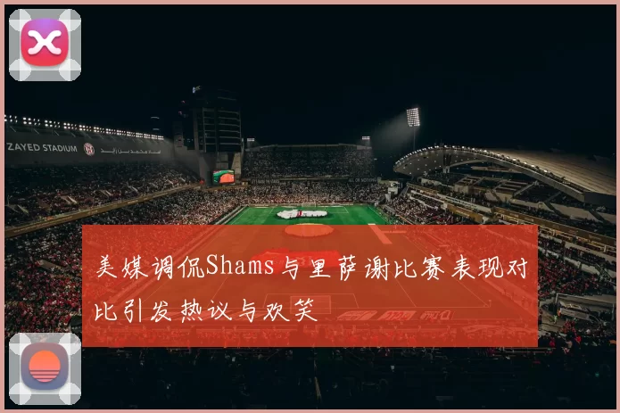 美媒调侃Shams与里萨谢比赛表现对比引发热议与欢笑
