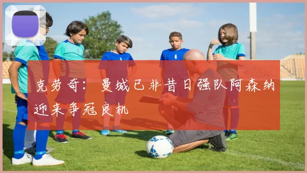克劳奇：曼城已非昔日强队阿森纳迎来争冠良机