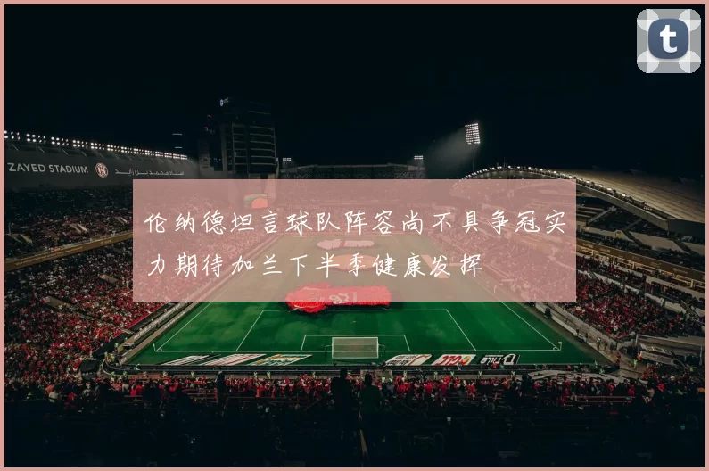 伦纳德坦言球队阵容尚不具争冠实力期待加兰下半季健康发挥