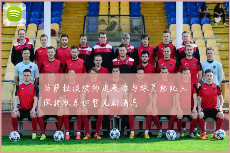马萨拉谈续约进展称与球员经纪人保持联系但暂无新消息