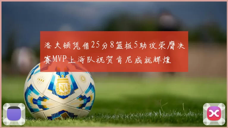 洛夫顿凭借25分8篮板5助攻荣膺决赛MVP上海队祝贺肯尼成就辉煌