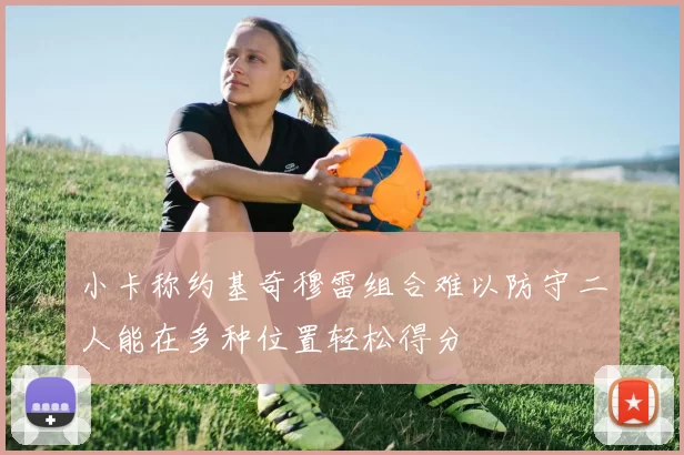 小卡称约基奇穆雷组合难以防守二人能在多种位置轻松得分