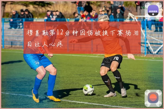 穆基勒第12分钟因伤被换下赛场泪目让人心疼