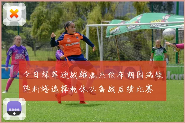 今日绿军迎战雄鹿杰伦布朗因病缺阵科塔选择轮休以备战后续比赛