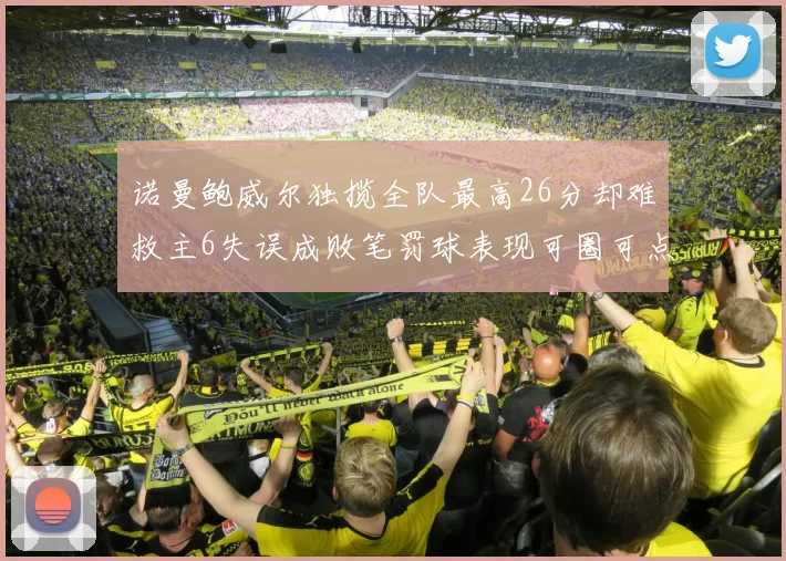 诺曼鲍威尔独揽全队最高26分却难救主6失误成败笔罚球表现可圈可点