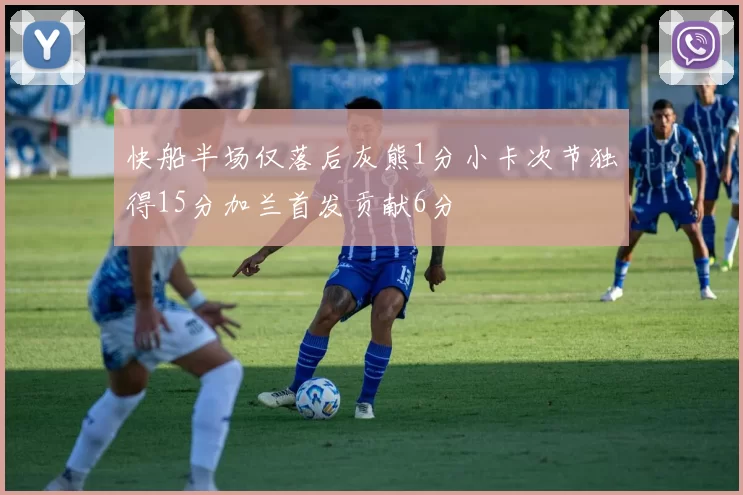 快船半场仅落后灰熊1分小卡次节独得15分加兰首发贡献6分