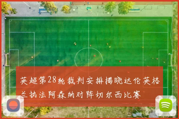 英超第28轮裁判安排揭晓达伦英格兰执法阿森纳对阵切尔西比赛
