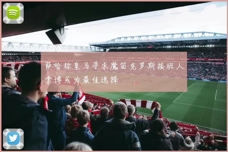 萨哈称皇马寻求魔笛克罗斯接班人索博或为最佳选择