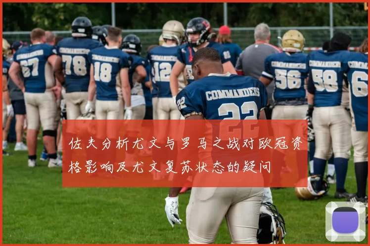 佐夫分析尤文与罗马之战对欧冠资格影响及尤文复苏状态的疑问