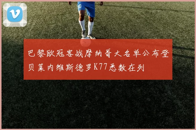 巴黎欧冠客战摩纳哥大名单公布登贝莱内维斯德罗K77悉数在列