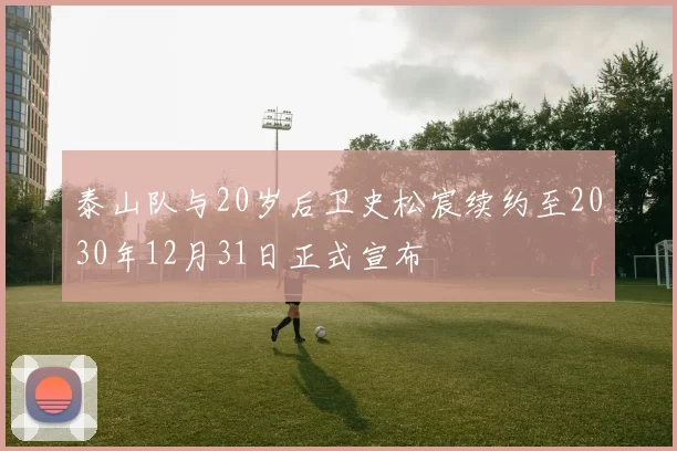 泰山队与20岁后卫史松宸续约至2030年12月31日正式宣布