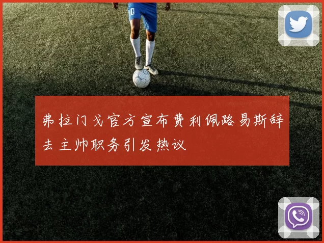 弗拉门戈官方宣布费利佩路易斯辞去主帅职务引发热议