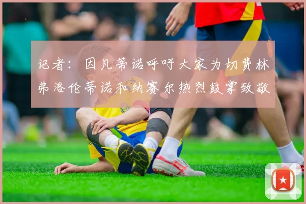 记者：因凡蒂诺呼吁大家为切费林弗洛伦蒂诺和纳赛尔热烈鼓掌致敬