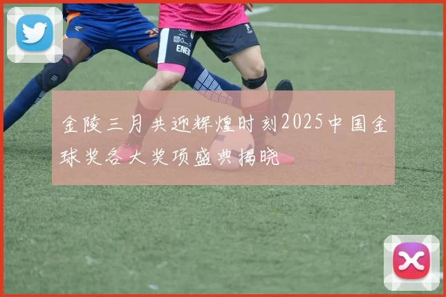 金陵三月共迎辉煌时刻2025中国金球奖各大奖项盛典揭晓