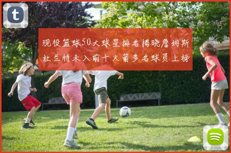 现役篮球50大球星排名揭晓詹姆斯杜兰特未入前十火箭多名球员上榜前五竞争激烈